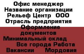 Офис-менеджер › Название организации ­ Рельеф-Центр, ООО › Отрасль предприятия ­ Оформление документов › Минимальный оклад ­ 15 000 - Все города Работа » Вакансии   . Мордовия респ.